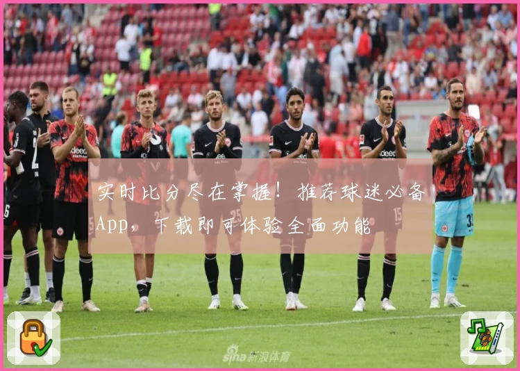 实时比分尽在掌握！推荐球迷必备App，下载即可体验全面功能
