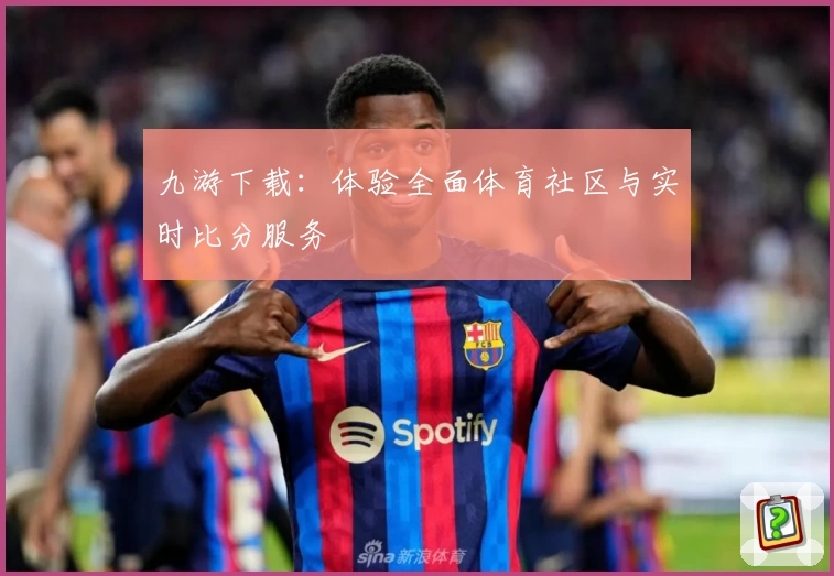 九游下载：体验全面体育社区与实时比分服务