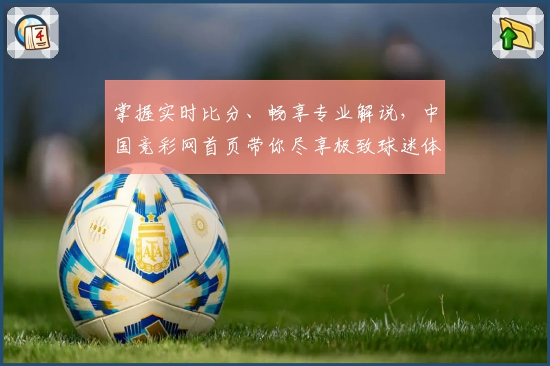 掌握实时比分、畅享专业解说，中国竞彩网首页带你尽享极致球迷体验