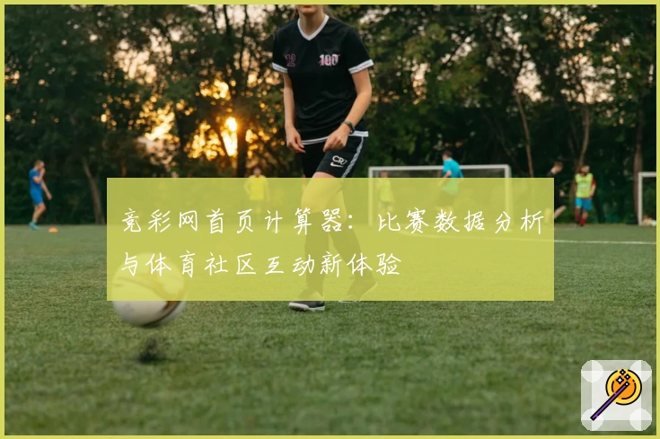 竞彩网首页计算器：比赛数据分析与体育社区互动新体验