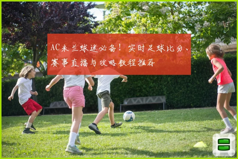 AC米兰球迷必备！实时足球比分、赛事直播与攻略教程推荐