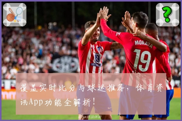 覆盖实时比分与球迷推荐，体育资讯App功能全解析！