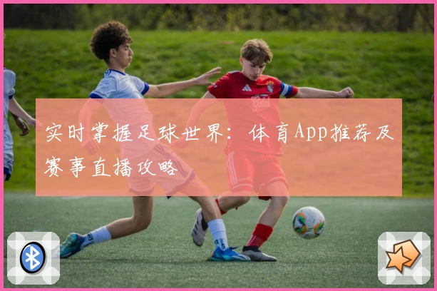 实时掌握足球世界：体育App推荐及赛事直播攻略