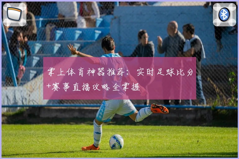 掌上体育神器推荐：实时足球比分+赛事直播攻略全掌握