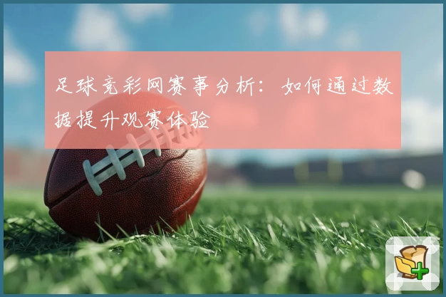 足球竞彩网赛事分析：如何通过数据提升观赛体验