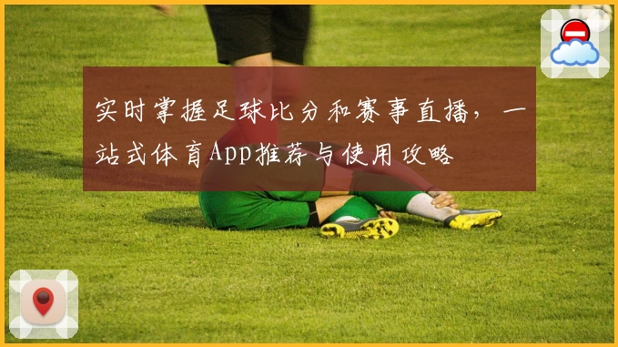 实时掌握足球比分和赛事直播,一站式体育App推荐与使用攻略