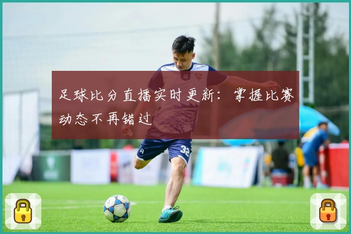 足球比分直播实时更新：掌握比赛动态不再错过