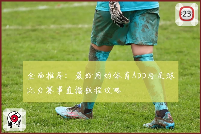 全面推荐：最好用的体育App与足球比分赛事直播教程攻略