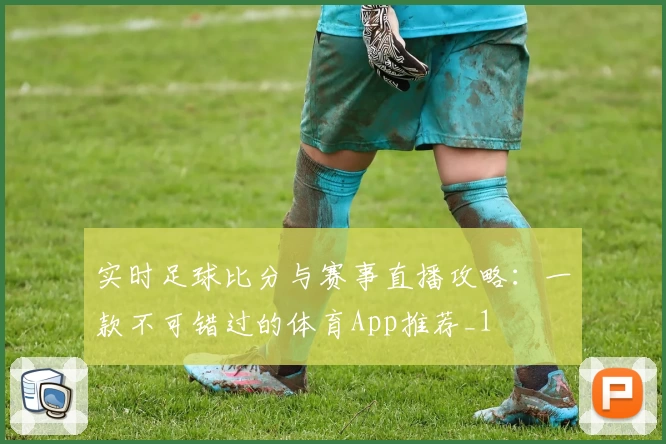 实时足球比分与赛事直播攻略：一款不可错过的体育App推荐_1