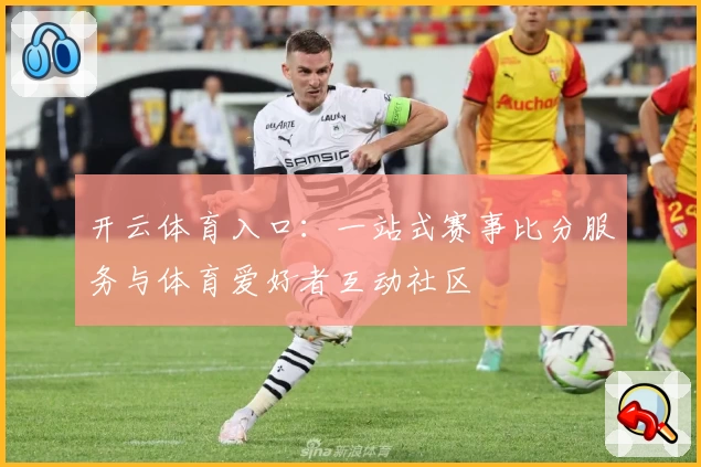 开云体育入口：一站式赛事比分服务与体育爱好者互动社区