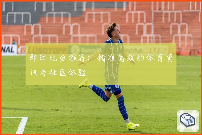 即时比分推荐：精准高效的体育资讯与社区体验