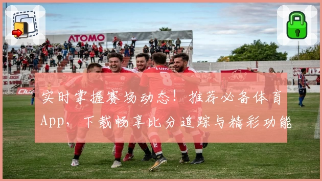 实时掌握赛场动态！推荐必备体育App，下载畅享比分追踪与精彩功能