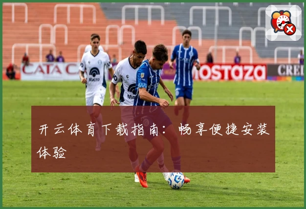 开云体育下载指南：畅享便捷安装体验