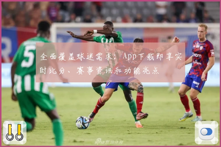 全面覆盖球迷需求：App下载即享实时比分、赛事资讯和功能亮点