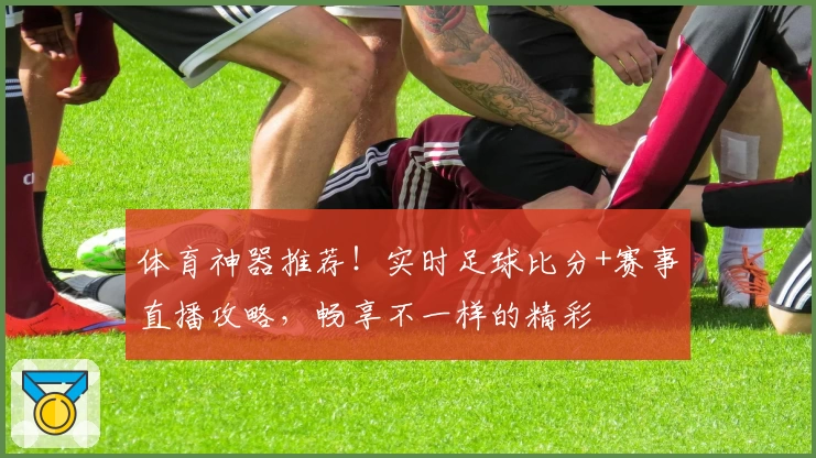 体育神器推荐!实时足球比分+赛事直播攻略,畅享不一样的精彩