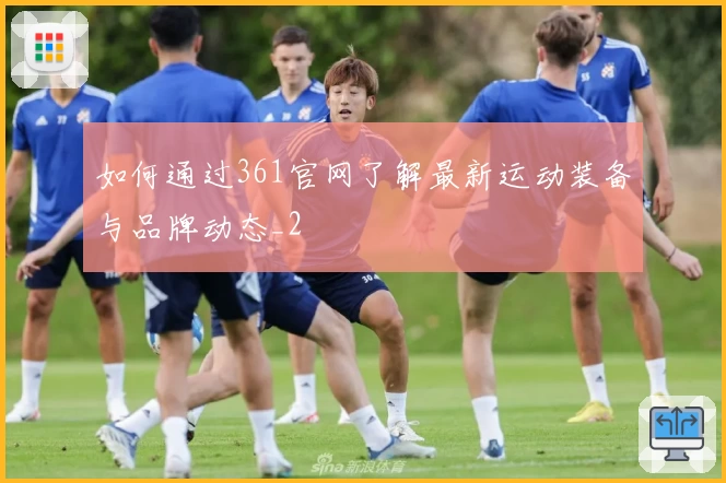 如何通过361官网了解最新运动装备与品牌动态_2