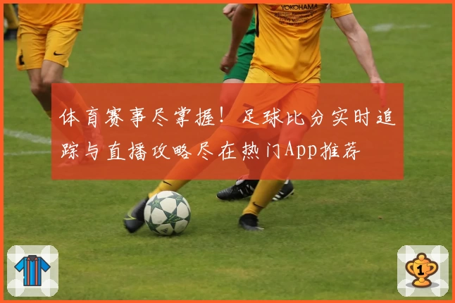 体育赛事尽掌握！足球比分实时追踪与直播攻略尽在热门App推荐