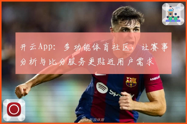 开云App:多功能体育社区,让赛事分析与比分服务更贴近用户需求
