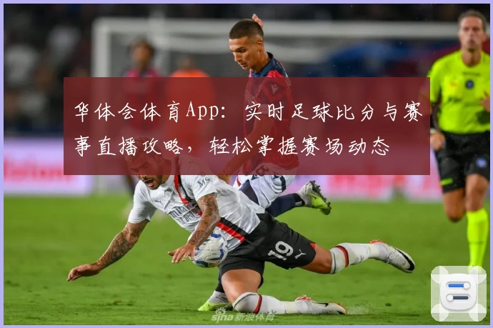 华体会体育App：实时足球比分与赛事直播攻略，轻松掌握赛场动态
