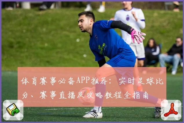 体育赛事必备APP推荐：实时足球比分、赛事直播及攻略教程全指南