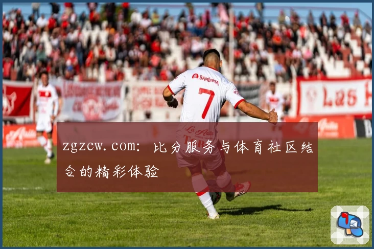 zgzcw.com：比分服务与体育社区结合的精彩体验