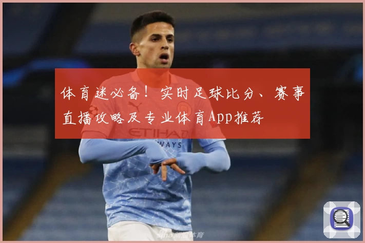 体育迷必备！实时足球比分、赛事直播攻略及专业体育App推荐