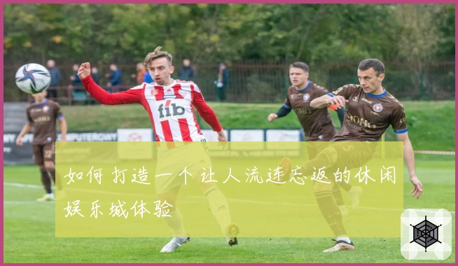 如何打造一个让人流连忘返的休闲娱乐城体验