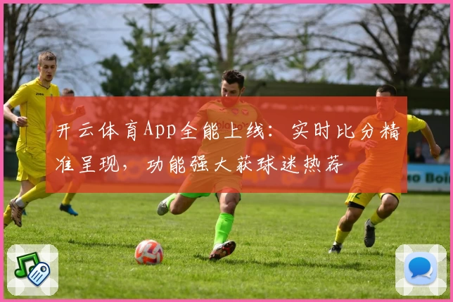 开云体育App全能上线：实时比分精准呈现，功能强大获球迷热荐