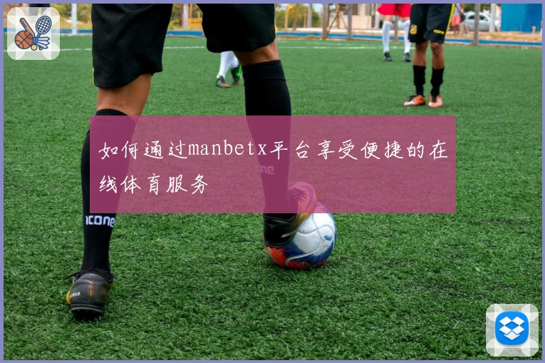 如何通过manbetx平台享受便捷的在线体育服务