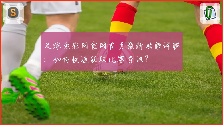 足球竞彩网官网首页最新功能详解:如何快速获取比赛资讯?