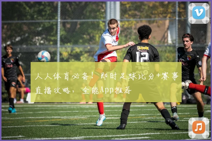 人人体育必备！即时足球比分+赛事直播攻略，全能App推荐