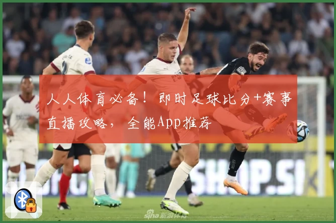 人人体育必备！即时足球比分+赛事直播攻略，全能App推荐