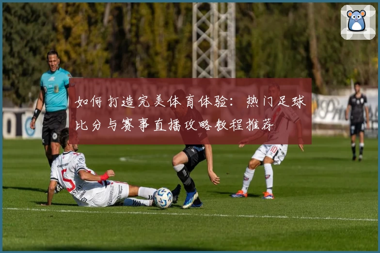 如何打造完美体育体验：热门足球比分与赛事直播攻略教程推荐