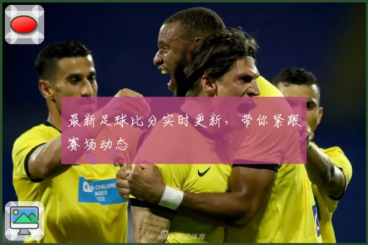 最新足球比分实时更新,带你紧跟赛场动态