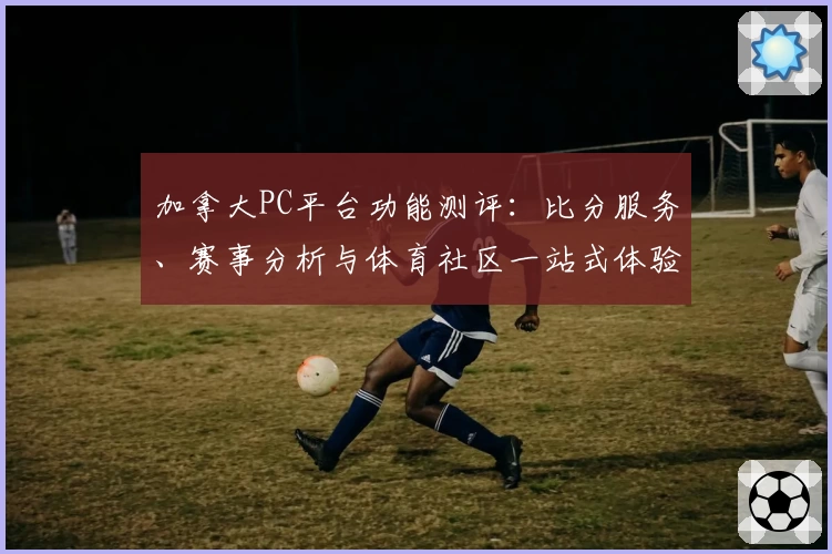 加拿大PC平台功能测评：比分服务、赛事分析与体育社区一站式体验