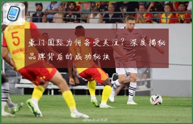 豪门国际为何备受关注？深度揭秘品牌背后的成功秘诀