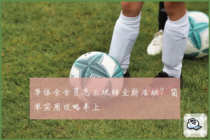 华体会会员怎么玩转全新活动？简单实用攻略奉上