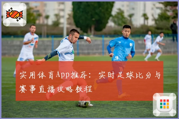 实用体育App推荐：实时足球比分与赛事直播攻略教程