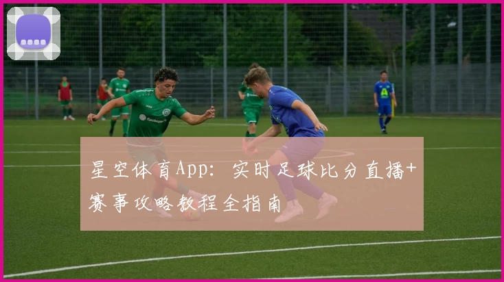 星空体育App：实时足球比分直播+赛事攻略教程全指南