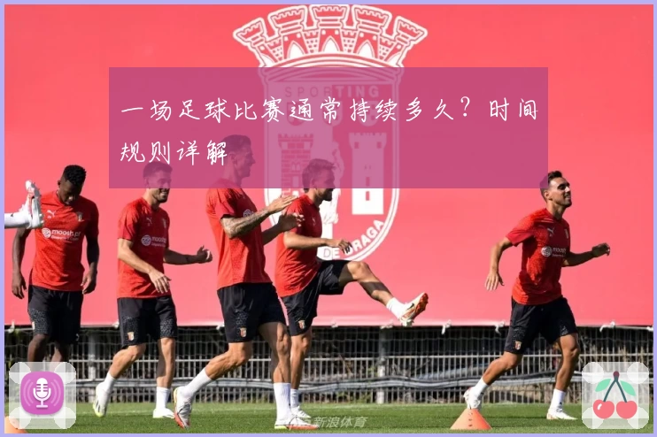 一场足球比赛通常持续多久？时间规则详解