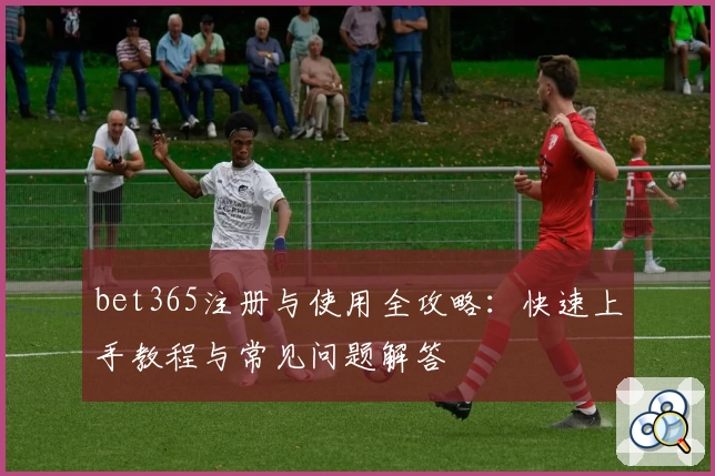 bet365注册与使用全攻略：快速上手教程与常见问题解答
