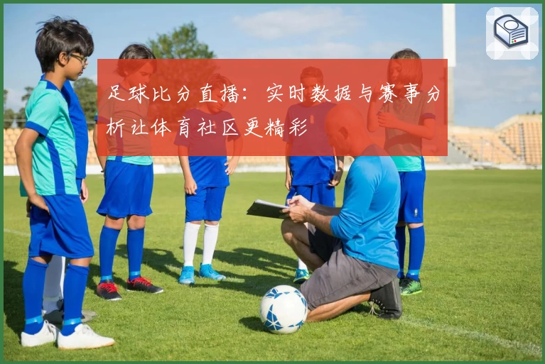 足球比分直播：实时数据与赛事分析让体育社区更精彩