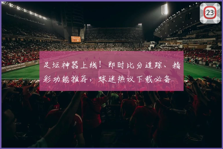 足坛神器上线！即时比分追踪、精彩功能推荐，球迷热议下载必备
