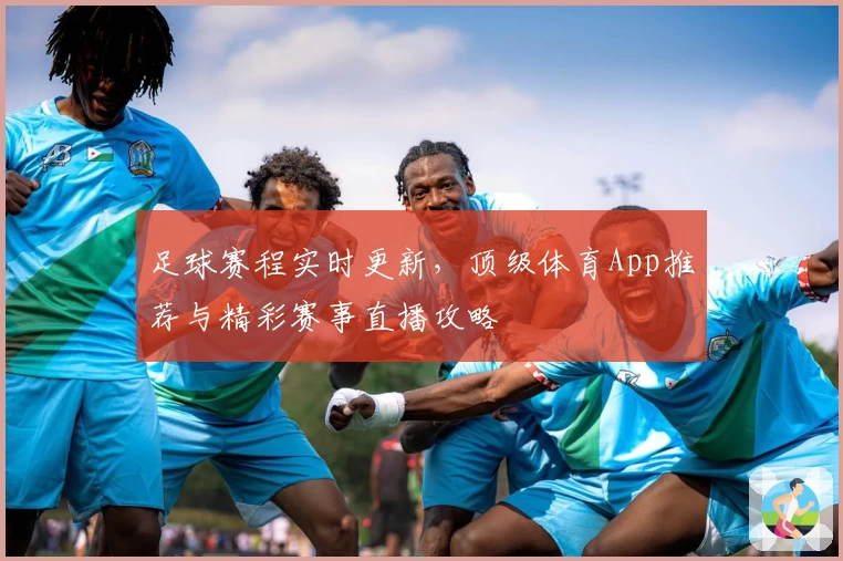足球赛程实时更新，顶级体育App推荐与精彩赛事直播攻略