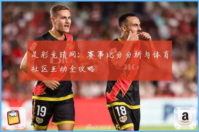 足彩竞猜网：赛事比分分析与体育社区互动全攻略