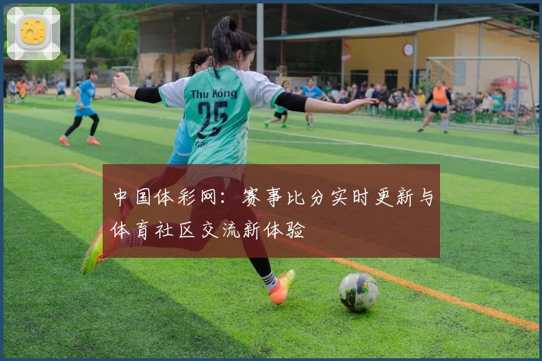 中国体彩网：赛事比分实时更新与体育社区交流新体验