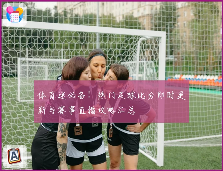 体育迷必备！热门足球比分即时更新与赛事直播攻略汇总