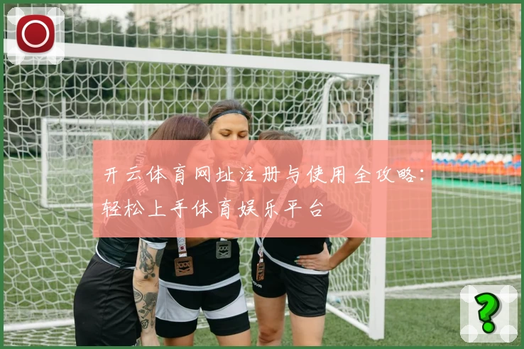 开云体育网址注册与使用全攻略：轻松上手体育娱乐平台