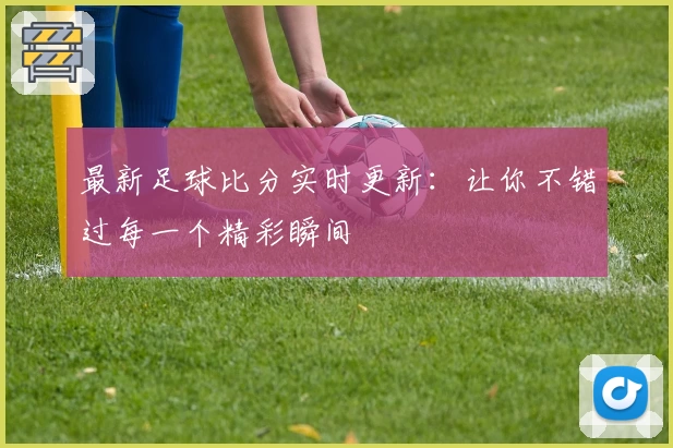 最新足球比分实时更新：让你不错过每一个精彩瞬间