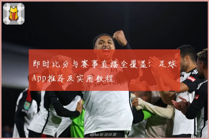 即时比分与赛事直播全覆盖：足球App推荐及实用教程